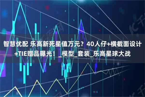 智慧优配 乐高新死星值万元？40人仔+横截面设计+TIE赠品曝光！_模型_套装_乐高星球大战