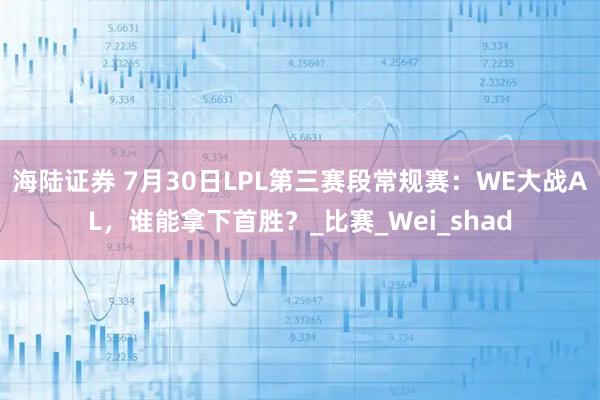 海陆证券 7月30日LPL第三赛段常规赛：WE大战AL，谁能拿下首胜？_比赛_Wei_shad