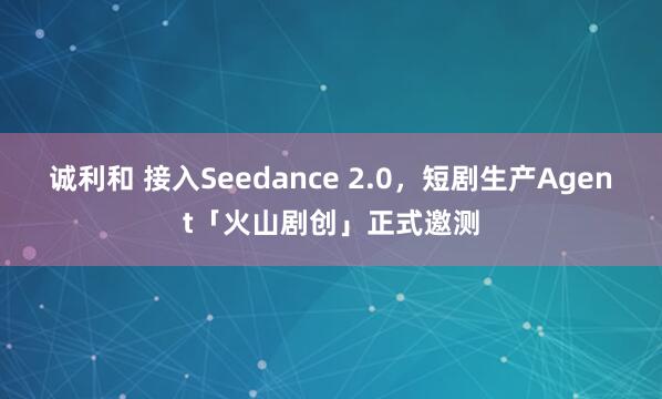 诚利和 接入Seedance 2.0，短剧生产Agent「火山剧创」正式邀测