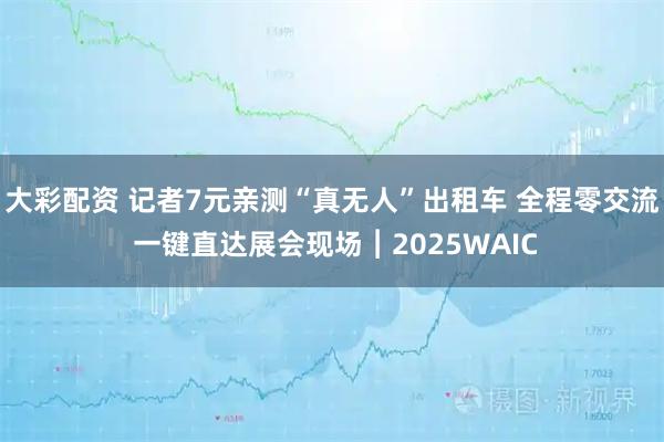 大彩配资 记者7元亲测“真无人”出租车 全程零交流 一键直达展会现场︱2025WAIC