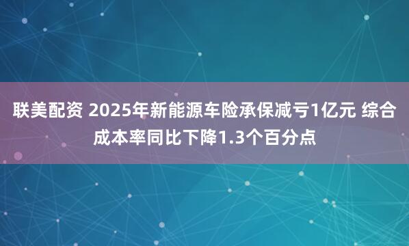 联美配资 2025年新能源车险承保减亏1亿元 综合成本率同比下降1.3个百分点
