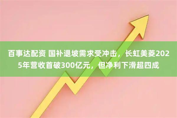 百事达配资 国补退坡需求受冲击，长虹美菱2025年营收首破300亿元，但净利下滑超四成