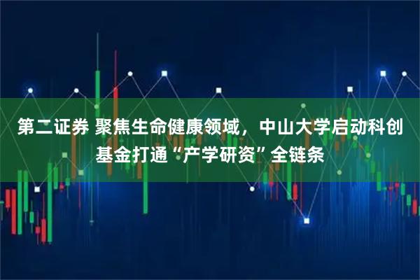 第二证券 聚焦生命健康领域，中山大学启动科创基金打通“产学研资”全链条