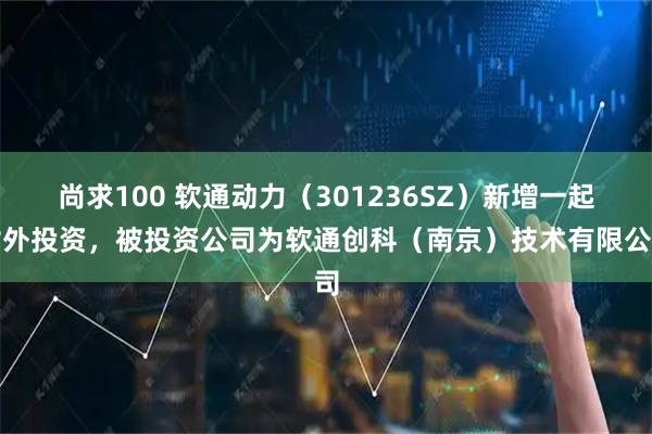 尚求100 软通动力（301236SZ）新增一起对外投资，被投资公司为软通创科（南京）技术有限公司