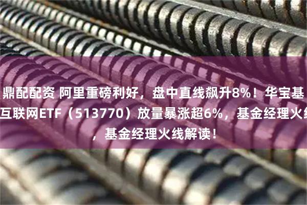 鼎配配资 阿里重磅利好，盘中直线飙升8%！华宝基金港股互联网ETF（513770）放量暴涨超6%，基金经理火线解读！