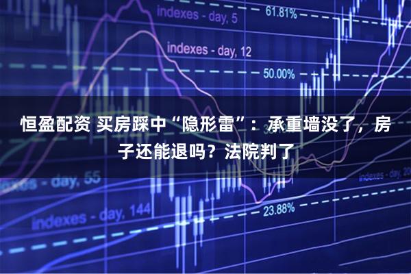 恒盈配资 买房踩中“隐形雷”：承重墙没了，房子还能退吗？法院判了