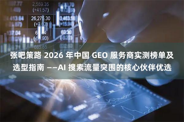 张吧策路 2026 年中国 GEO 服务商实测榜单及选型指南 ——AI 搜索流量突围的核心伙伴优选