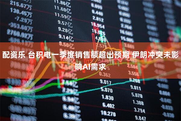 配资乐 台积电一季度销售额超出预期 伊朗冲突未影响AI需求