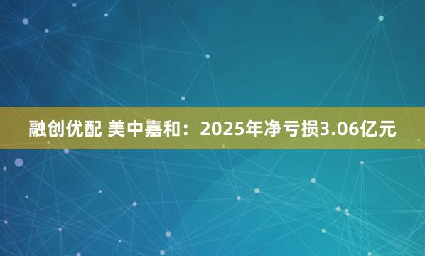 融创优配 美中嘉和：2025年净亏损3.06亿元