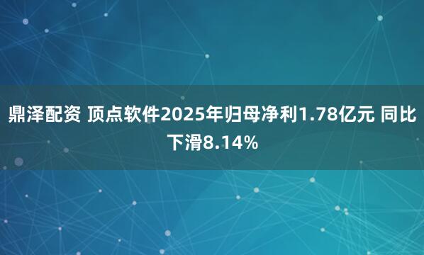 鼎泽配资 顶点软件2025年归母净利1.78亿元 同比下滑8.14%